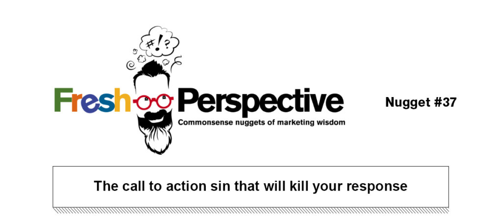 Fresh Perspective Nugget #37. The call to action sin that will kill your response.