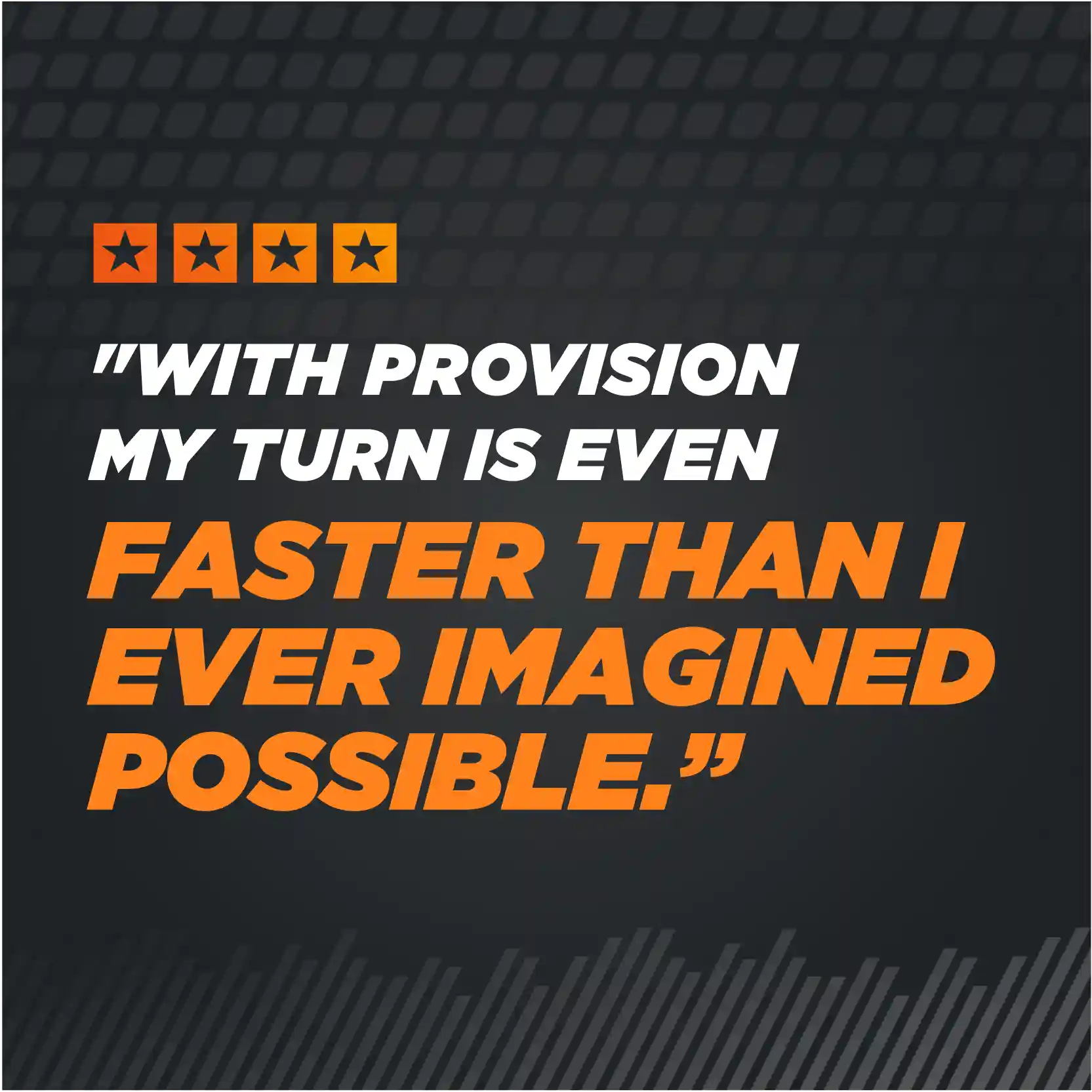 "With provision my turn is even faster than I ever imagined possible."