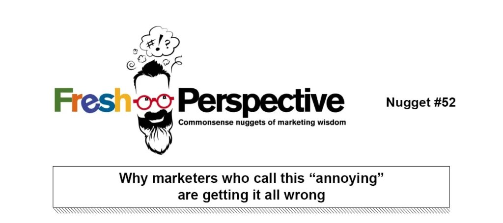 Fresh Perspective Nugget #52: Why marketers who call this “annoying” are getting it all wrong